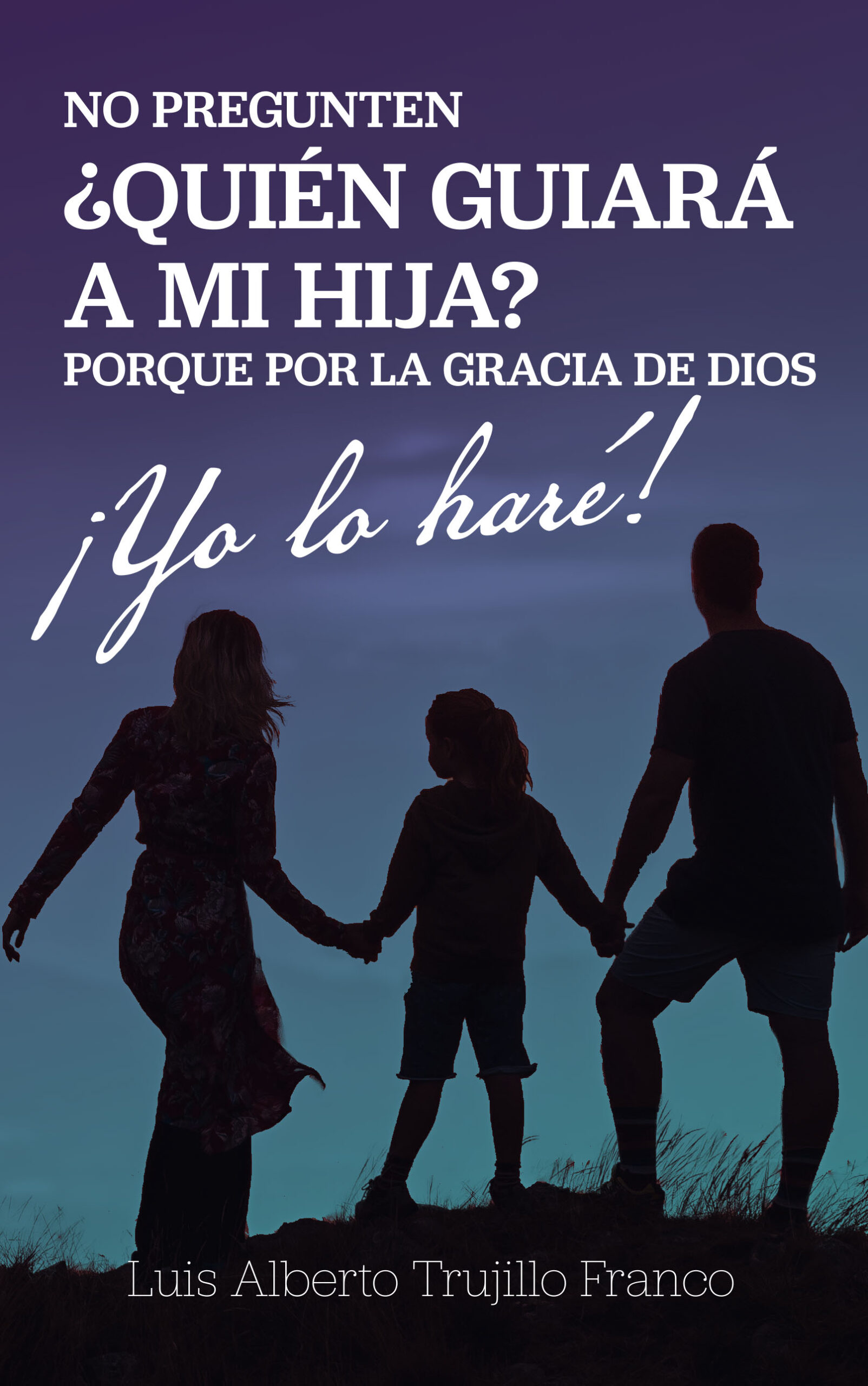 No pregunten ¿quién guiará a mi hija? Porque por la gracia de Dios ¡yo lo haré!, de Luis Alberto Trujillo Franco